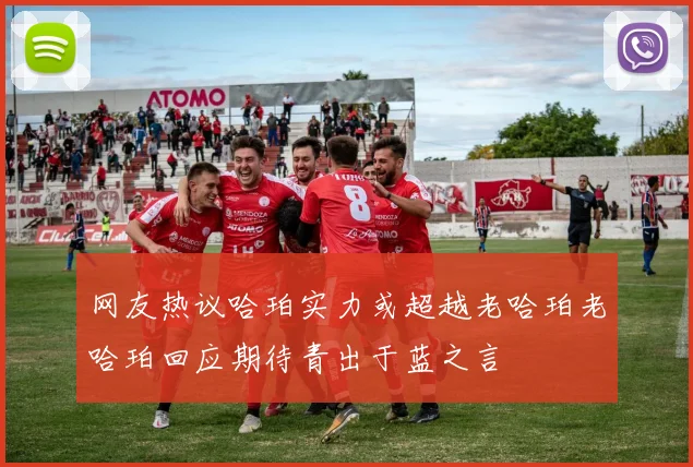 网友热议哈珀实力或超越老哈珀老哈珀回应期待青出于蓝之言