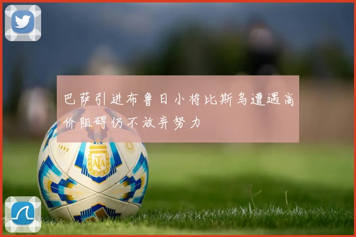 巴萨引进布鲁日小将比斯乌遭遇高价阻碍仍不放弃努力