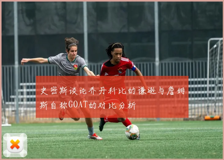 史密斯谈论乔丹科比的谦逊与詹姆斯自称GOAT的对比分析