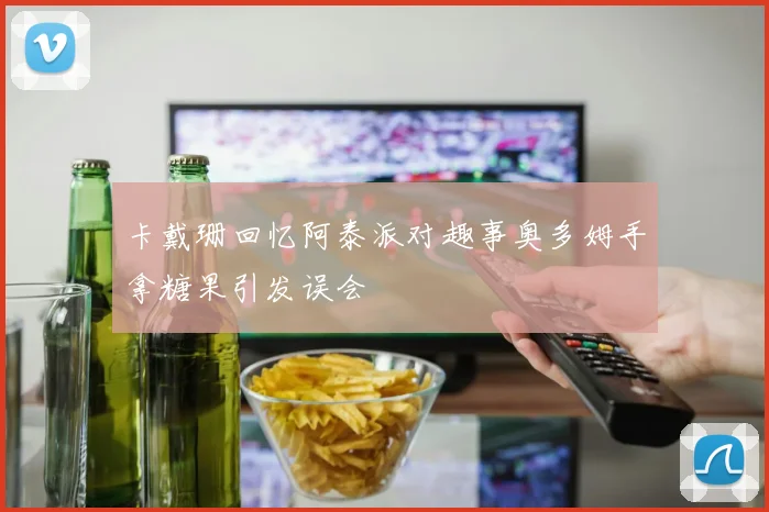 卡戴珊回忆阿泰派对趣事奥多姆手拿糖果引发误会