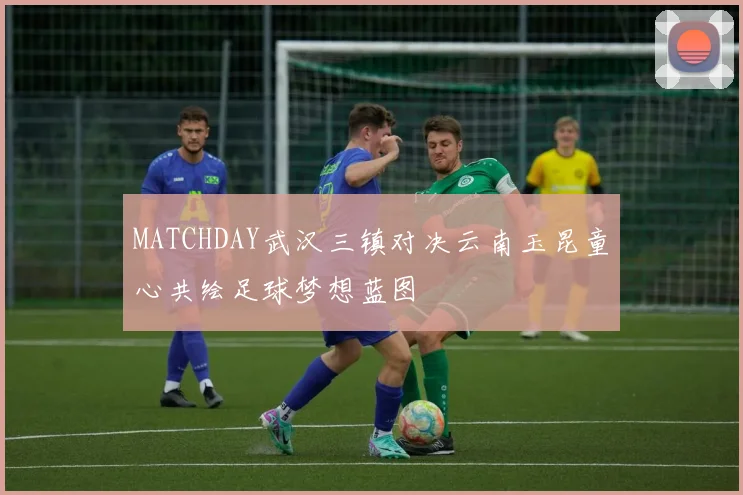 MATCHDAY武汉三镇对决云南玉昆童心共绘足球梦想蓝图