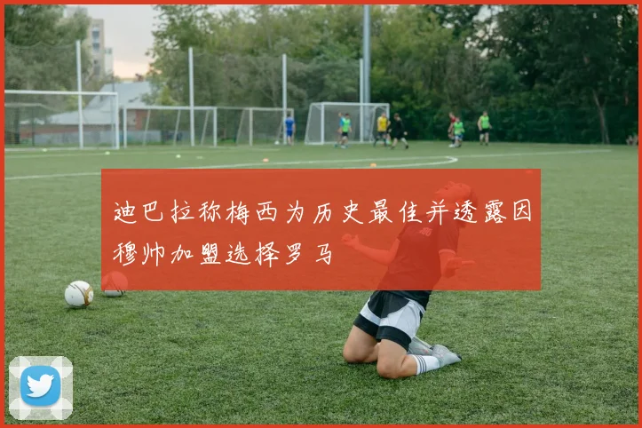迪巴拉称梅西为历史最佳并透露因穆帅加盟选择罗马