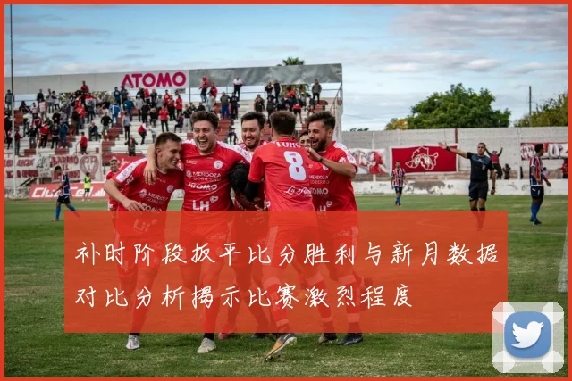 补时阶段扳平比分胜利与新月数据对比分析揭示比赛激烈程度