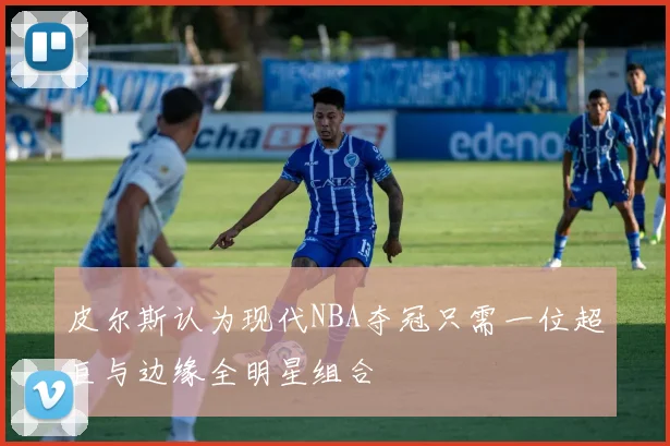皮尔斯认为现代NBA夺冠只需一位超巨与边缘全明星组合