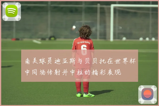 南美球员迪亚斯与贝贝托在世界杯中同场传射并中柱的精彩表现