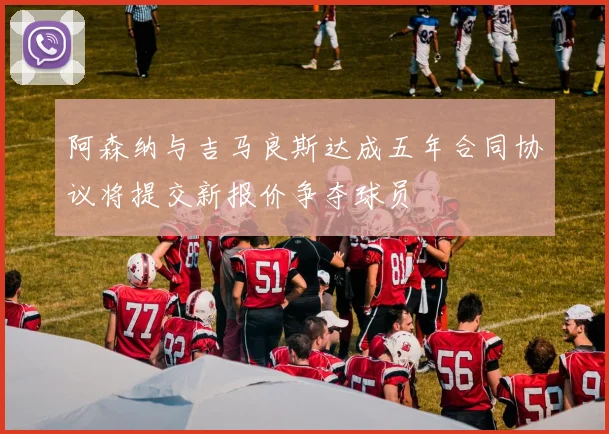 阿森纳与吉马良斯达成五年合同协议将提交新报价争夺球员