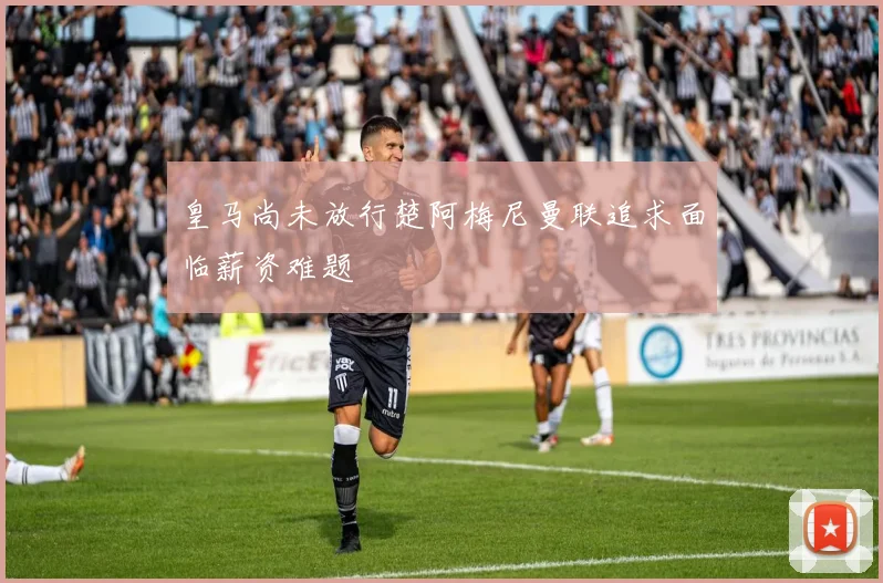 皇马尚未放行楚阿梅尼曼联追求面临薪资难题