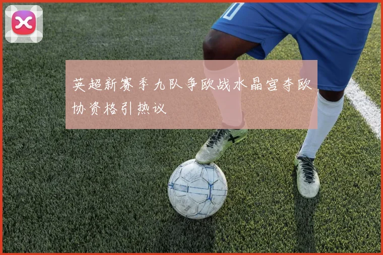 英超新赛季九队争欧战水晶宫夺欧协资格引热议