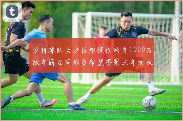 沙特球队为沙拉维提供两年1000万欧年薪合同球员希望签署三年协议