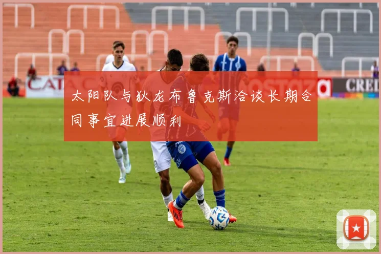 太阳队与狄龙布鲁克斯洽谈长期合同事宜进展顺利