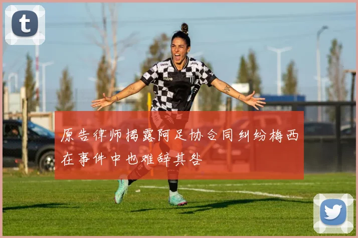 原告律师揭露阿足协合同纠纷梅西在事件中也难辞其咎