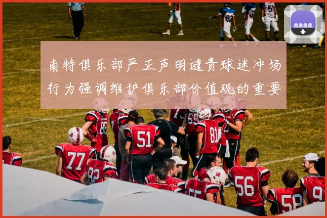 南特俱乐部严正声明谴责球迷冲场行为强调维护俱乐部价值观的重要性