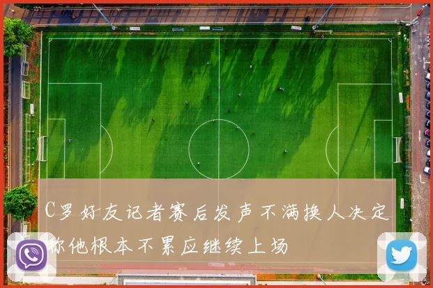 C罗好友记者赛后发声不满换人决定称他根本不累应继续上场