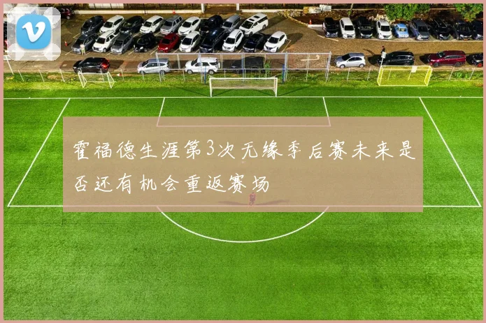 霍福德生涯第3次无缘季后赛未来是否还有机会重返赛场