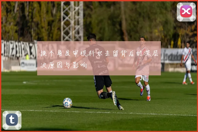 换个角度审视科尔去留背后的深层次原因与影响