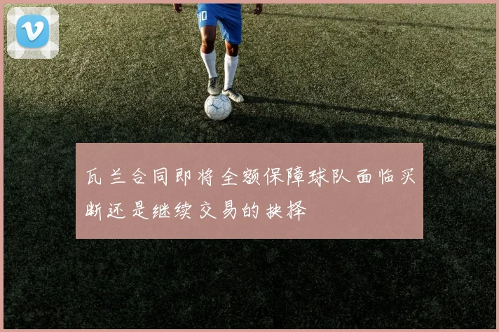 瓦兰合同即将全额保障球队面临买断还是继续交易的抉择