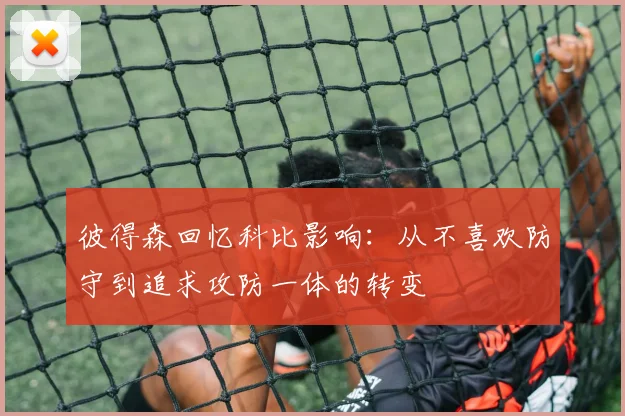 彼得森回忆科比影响：从不喜欢防守到追求攻防一体的转变