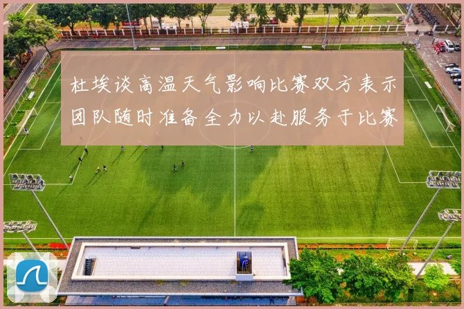 杜埃谈高温天气影响比赛双方表示团队随时准备全力以赴服务于比赛
