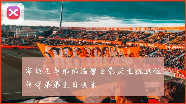 布朗尼与弟弟温馨合影庆生祝这位传奇弟弟生日快乐