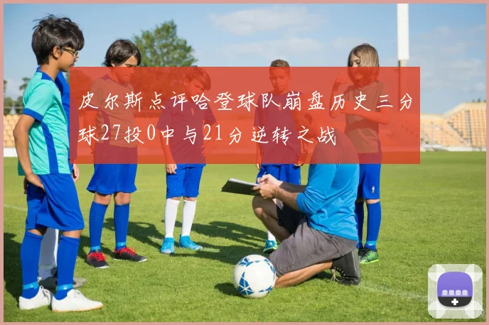 皮尔斯点评哈登球队崩盘历史三分球27投0中与21分逆转之战