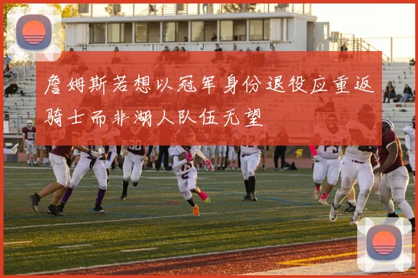 詹姆斯若想以冠军身份退役应重返骑士而非湖人队伍无望