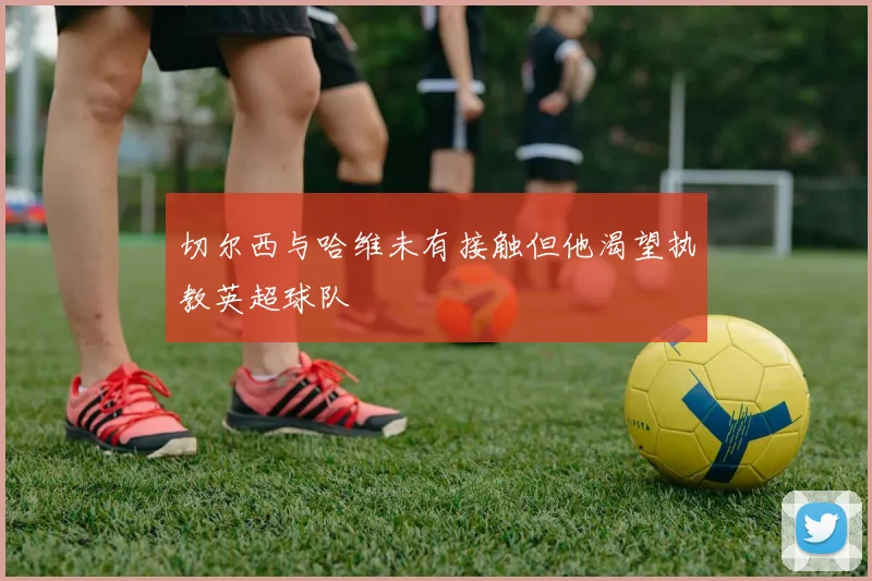 切尔西与哈维未有接触但他渴望执教英超球队