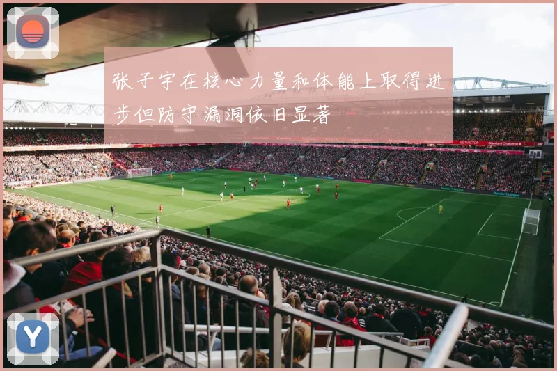 张子宇在核心力量和体能上取得进步但防守漏洞依旧显著