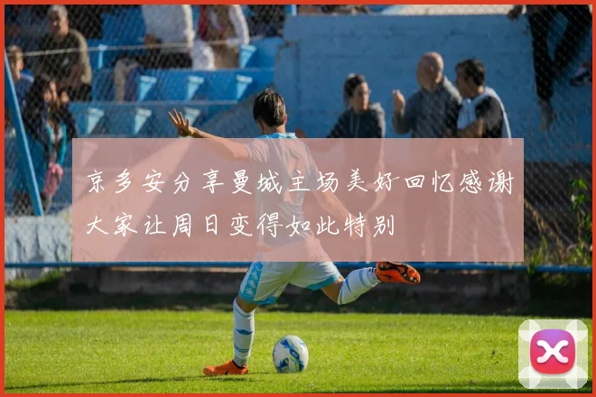 京多安分享曼城主场美好回忆感谢大家让周日变得如此特别