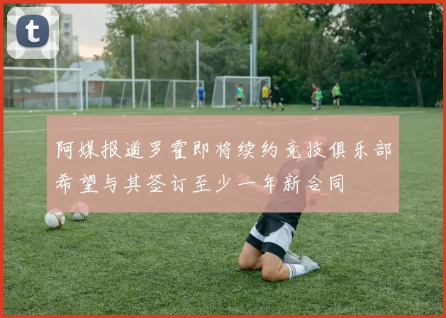 阿媒报道罗霍即将续约竞技俱乐部希望与其签订至少一年新合同