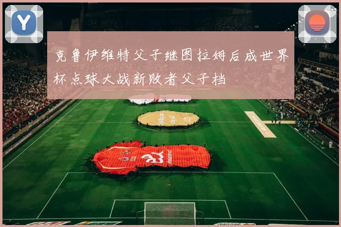 克鲁伊维特父子继图拉姆后成世界杯点球大战新败者父子档