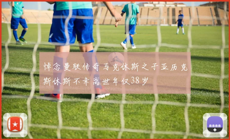悼念曼联传奇马克休斯之子亚历克斯休斯不幸离世年仅38岁